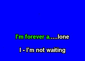 Pm forever a ..... lone

I - Pm not waiting