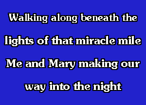 Walking along beneath the
lights of that miracle mile
Me and Mary making our

way into the night