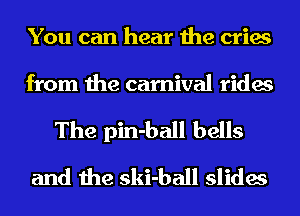 You can hear the cries

from the carnival rides

The pin-ball bells
and the ski-ball slides
