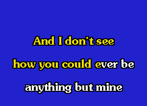 And I don't see

how you could ever be

anything but mine