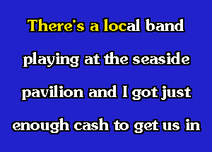 There's a local band
playing at the seaside
pavilion and I got just

enough cash to get us in