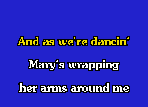 And as we're dancin'
Mary's wrapping

her arms around me