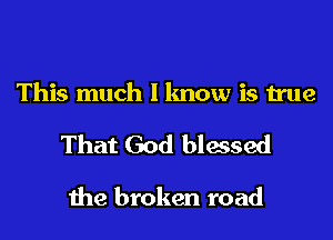 This much I know is true

That God blessed

the broken road