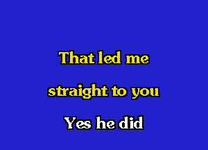 That led me

straight to you

Yes he did