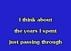 lthink about

the years I spent

just passing through