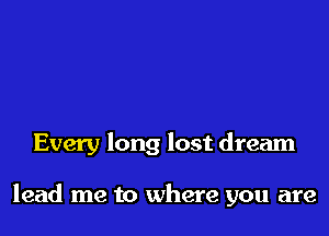 plan that is coming true
Every long lost dream

lead me to where you are