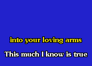 into your loving arms

This much I know is true