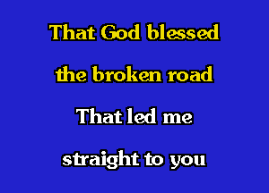 That God blessed
the broken road

That led me

snaight to you