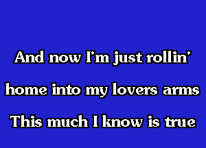 And now I'm just rollin'
home into my lovers arms

This much I know is true