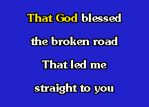 That God blessed
the broken road

That led me

snaight to you
