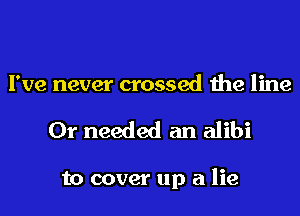 I've never crossed the line

Or needed an alibi

to cover up a lie