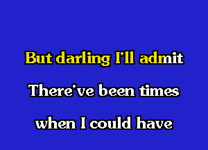 But darling I'll admit
There've been times

when I could have