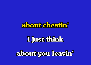 about cheaijn'

I just think

about you leavin'
