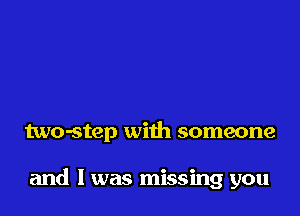 two-step with someone

and I was missing you