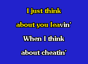 I just think

about you leavin'

When I think

about cheatin'