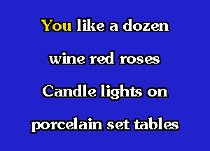 You like a dozen
wine red roses

Candle lights on

porcelain set tables I