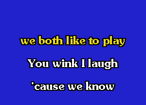 we both like to play

You wink I laugh

'cause we know