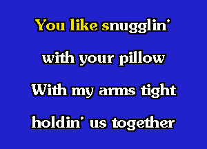 You like snugglin'
with your pillow
With my arms tight

holdin' us together