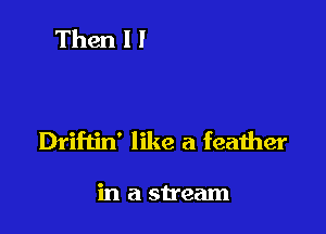 Driftin' like a feather

in a stream