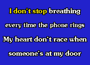 I don't stop breathing
every time the phone rings
My heart don't race when

someone's at my door