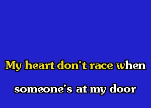 My heart don't race when

someone's at my door