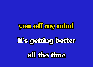 you off my mind

It's getting better

all the time