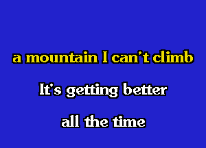 a mountain I can't climb
It's getting better

all the time