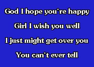 God I hope you're happy
Girl I wish you well
I just might get over you

You can't ever tell