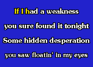 If I had a weakness
you sure found it tonight

Some hidden desperation

you saw floatin' in my eyes