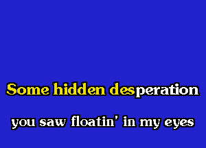 Some hidden desperation

you saw floatin' in my eyes