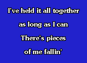 I've held it all together

as long as I can

There's pieces

of me fallin'