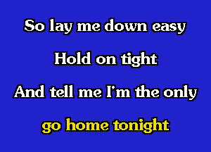 So lay me down easy
Hold on tight
And tell me I'm the only

go home tonight