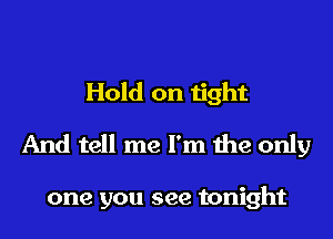 Hold on tight
And tell me I'm the only

one you see tonight