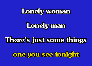 Lonely woman
Lonely man
There's just some things

one you see tonight