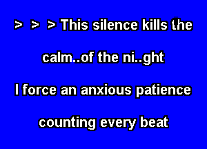 i) t- r. This silence kills the

calm..of the ni..ght

lforce an anxious patience

counting every beat