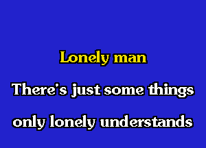 Lonely man
There's just some things

only lonely understands