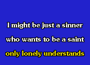 I might be just a sinner
who wants to be a saint

only lonely understands
