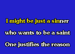 I might be just a sinner
who wants to be a saint

One justifies the reason