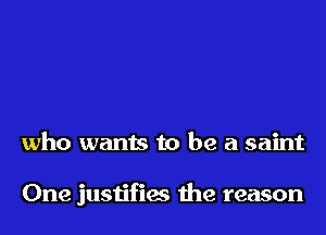 who wants to be a saint

One justifies the reason