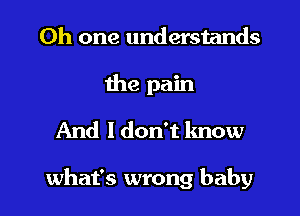 Oh one understands
the pain
And ldon't know

what's wrong baby