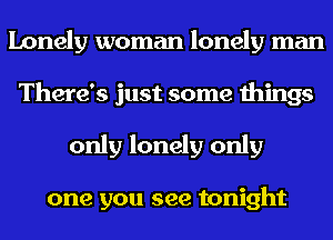 Lonely woman lonely man
There's just some things
only lonely only

one you see tonight