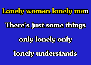 Lonely woman lonely man
There's just some things
only lonely only

lonely understands