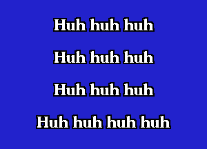 Huh huh huh
Huh huh huh
Huh huh huh

Huh huh huh huh