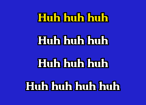 Huh huh huh
Huh huh huh
Huh huh huh

Huh huh huh huh