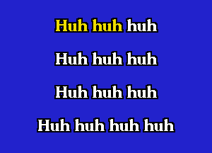 Huh huh huh
Huh huh huh
Huh huh huh

Huh huh huh huh