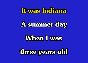 It was Indiana

A summer day

When I was

three years old