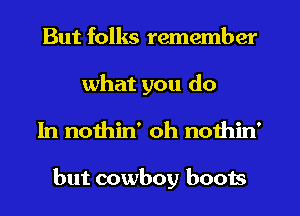 But folks remember
what you do
In nothin' oh nothin'

but cowboy boots