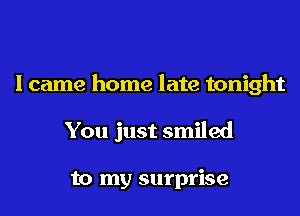I came home late tonight
You just smiled

to my surprise