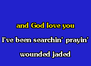 and God love you

I've been searchin' prayin'

wounded jaded