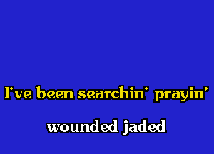 I've been searchin' prayin'

wounded jaded